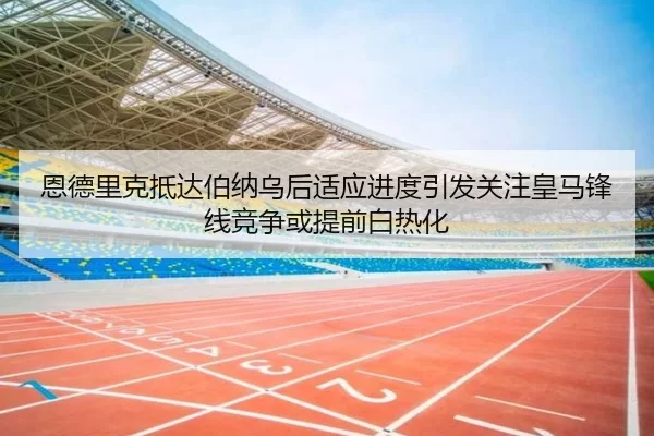恩德里克抵达伯纳乌后适应进度引发关注皇马锋线竞争或提前白热化