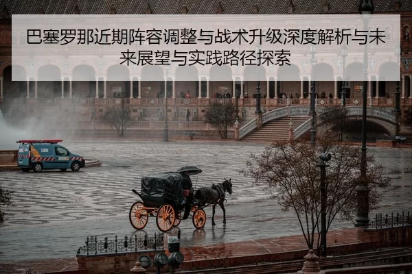 巴塞罗那近期阵容调整与战术升级深度解析与未来展望与实践路径探索