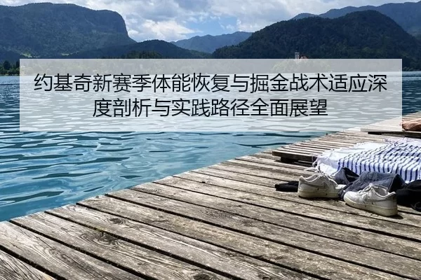 约基奇新赛季体能恢复与掘金战术适应深度剖析与实践路径全面展望