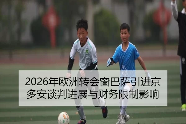 2026年欧洲转会窗巴萨引进京多安谈判进展与财务限制影响