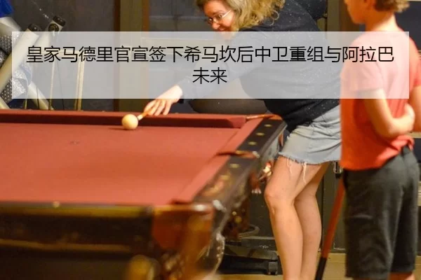 皇家马德里官宣签下希马坎后中卫重组与阿拉巴未来
